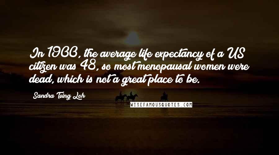 Sandra Tsing Loh Quotes: In 1900, the average life expectancy of a US citizen was 48, so most menopausal women were dead, which is not a great place to be.