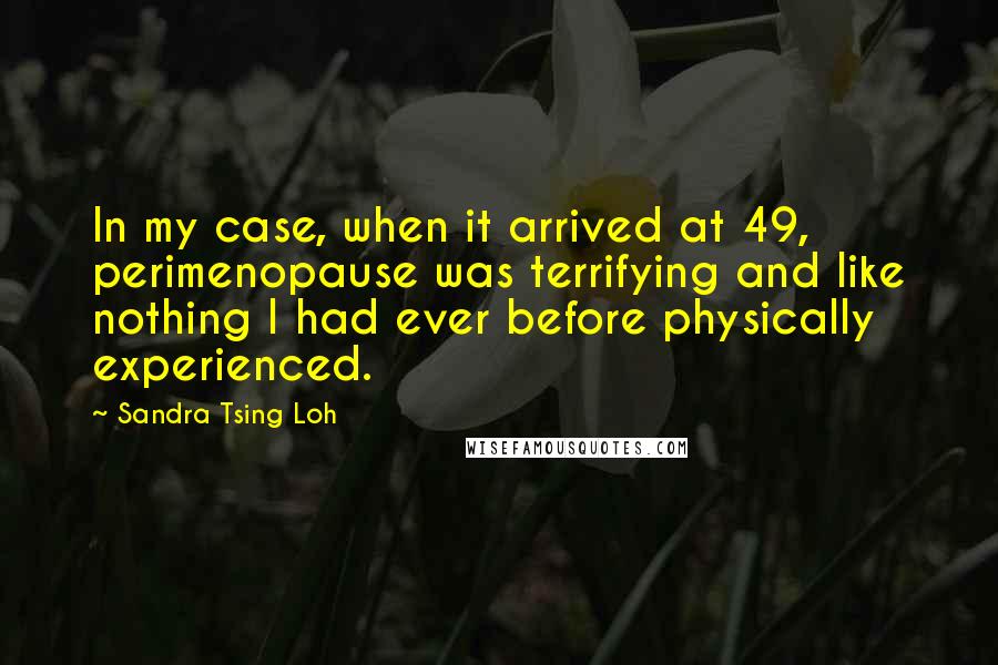 Sandra Tsing Loh Quotes: In my case, when it arrived at 49, perimenopause was terrifying and like nothing I had ever before physically experienced.