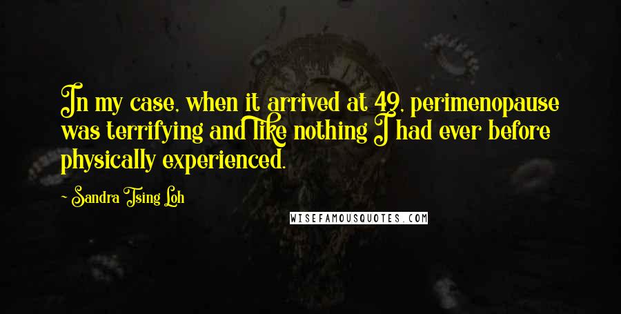 Sandra Tsing Loh Quotes: In my case, when it arrived at 49, perimenopause was terrifying and like nothing I had ever before physically experienced.