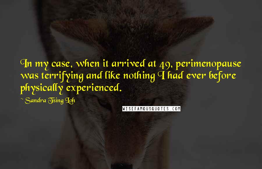 Sandra Tsing Loh Quotes: In my case, when it arrived at 49, perimenopause was terrifying and like nothing I had ever before physically experienced.