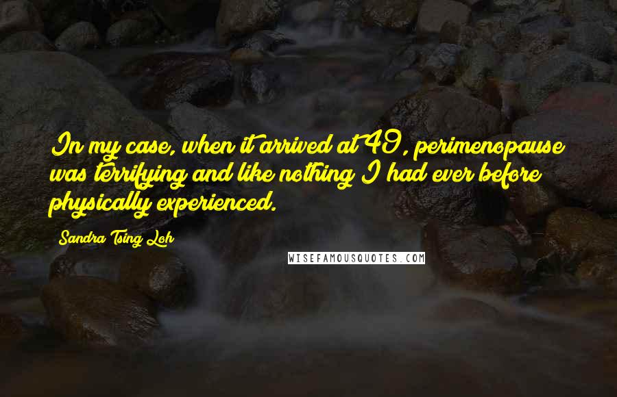 Sandra Tsing Loh Quotes: In my case, when it arrived at 49, perimenopause was terrifying and like nothing I had ever before physically experienced.