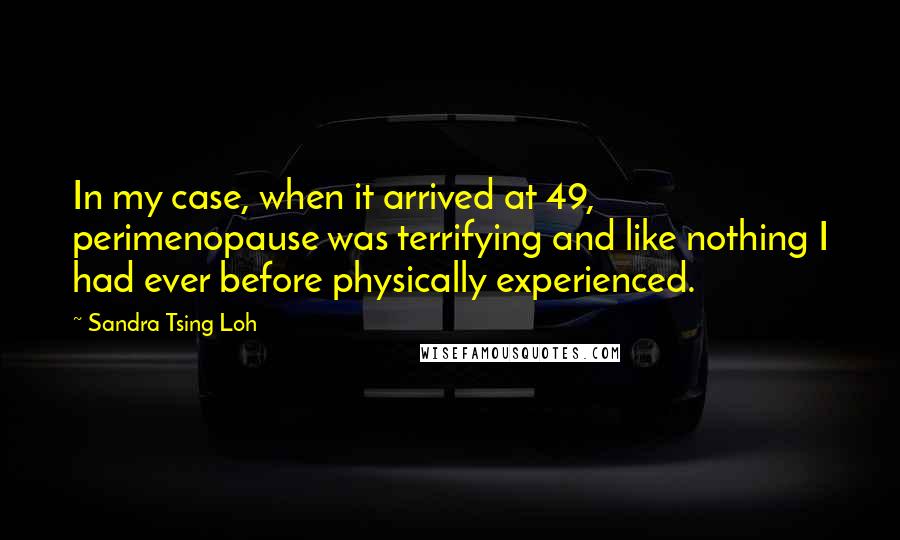 Sandra Tsing Loh Quotes: In my case, when it arrived at 49, perimenopause was terrifying and like nothing I had ever before physically experienced.