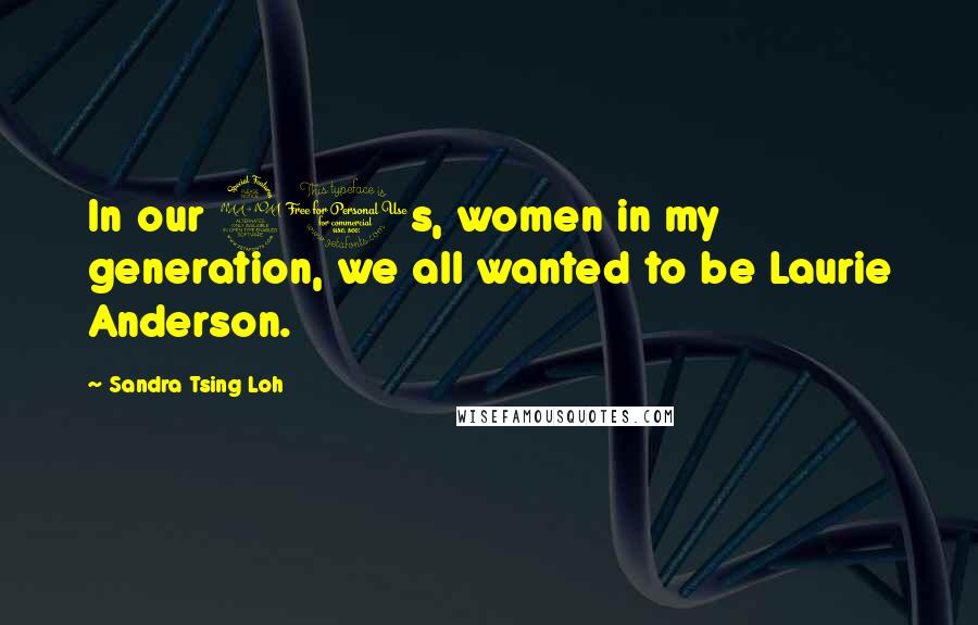 Sandra Tsing Loh Quotes: In our 20s, women in my generation, we all wanted to be Laurie Anderson.