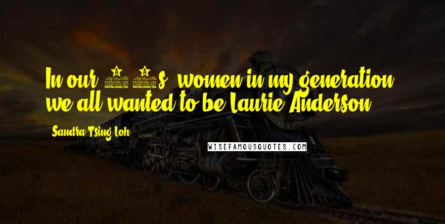Sandra Tsing Loh Quotes: In our 20s, women in my generation, we all wanted to be Laurie Anderson.