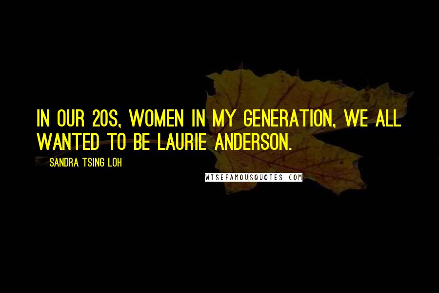 Sandra Tsing Loh Quotes: In our 20s, women in my generation, we all wanted to be Laurie Anderson.