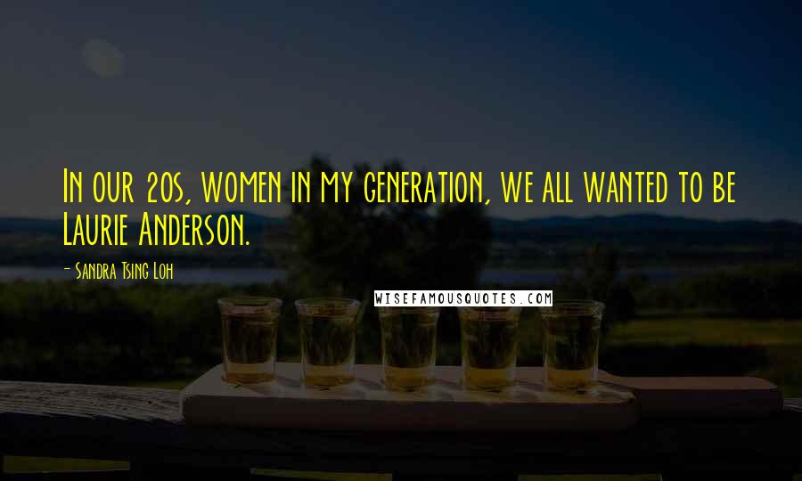 Sandra Tsing Loh Quotes: In our 20s, women in my generation, we all wanted to be Laurie Anderson.