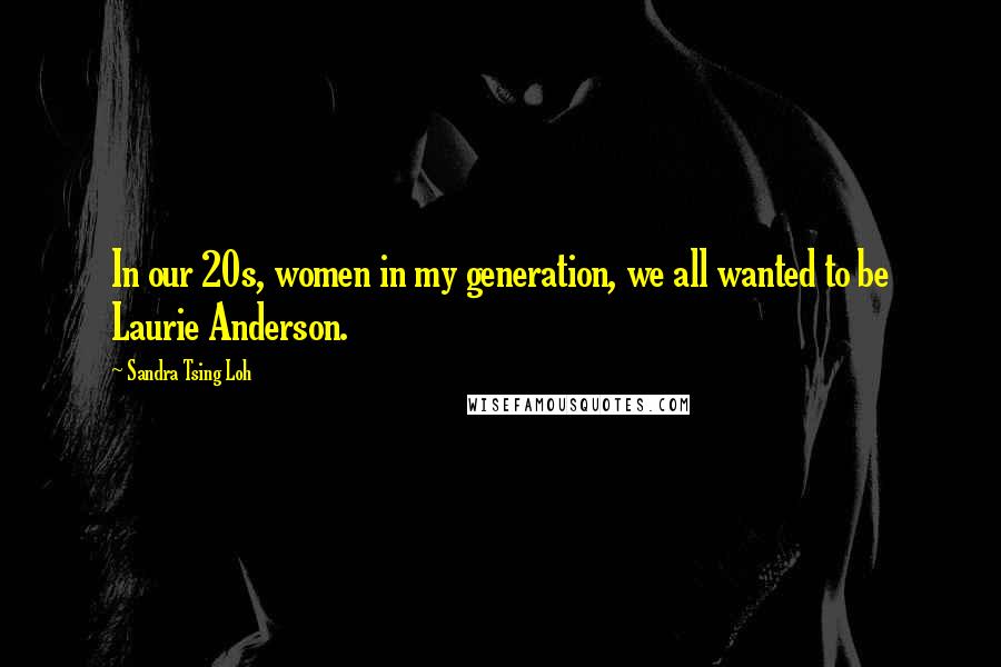 Sandra Tsing Loh Quotes: In our 20s, women in my generation, we all wanted to be Laurie Anderson.