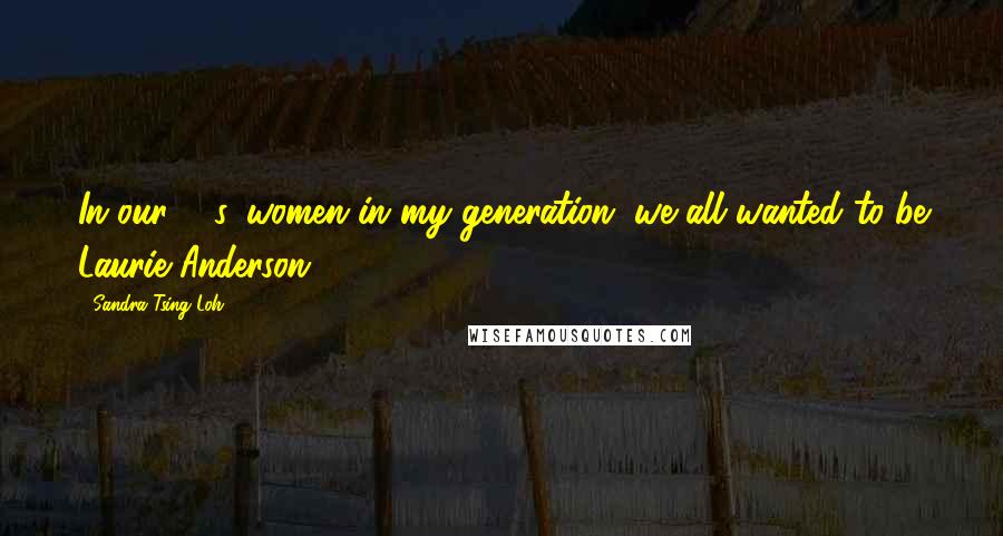 Sandra Tsing Loh Quotes: In our 20s, women in my generation, we all wanted to be Laurie Anderson.