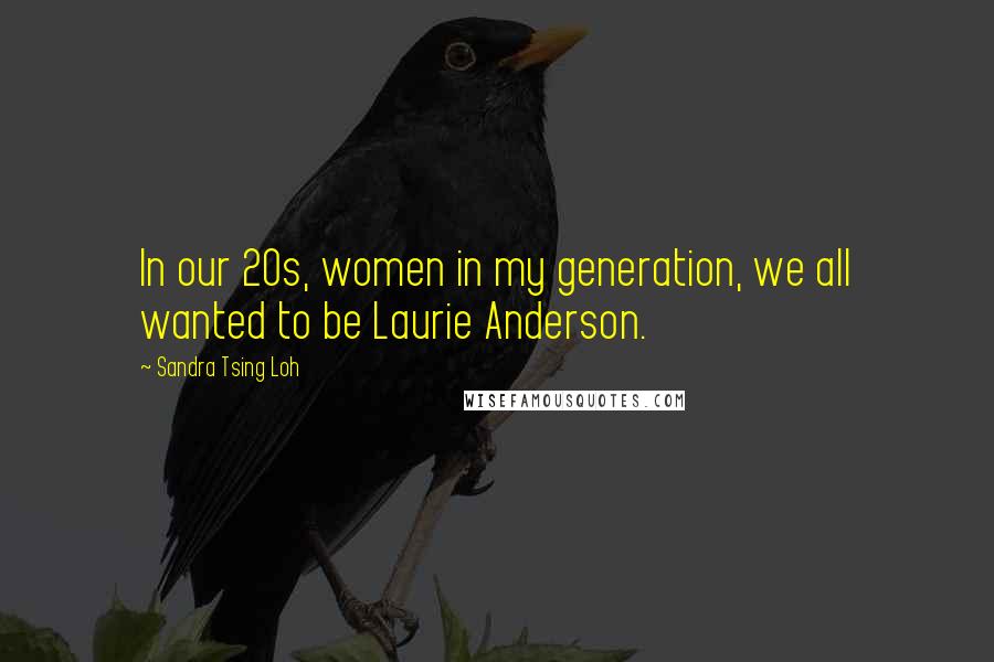 Sandra Tsing Loh Quotes: In our 20s, women in my generation, we all wanted to be Laurie Anderson.