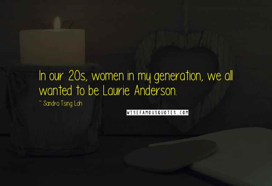 Sandra Tsing Loh Quotes: In our 20s, women in my generation, we all wanted to be Laurie Anderson.