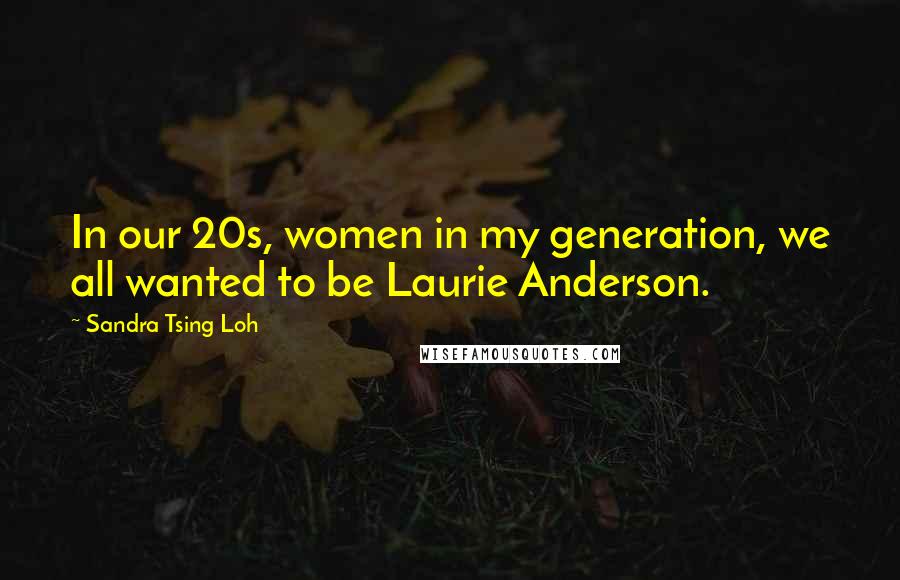 Sandra Tsing Loh Quotes: In our 20s, women in my generation, we all wanted to be Laurie Anderson.