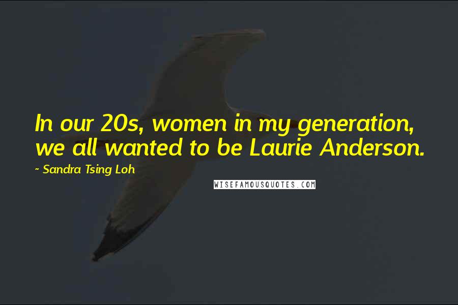 Sandra Tsing Loh Quotes: In our 20s, women in my generation, we all wanted to be Laurie Anderson.