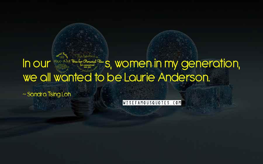 Sandra Tsing Loh Quotes: In our 20s, women in my generation, we all wanted to be Laurie Anderson.