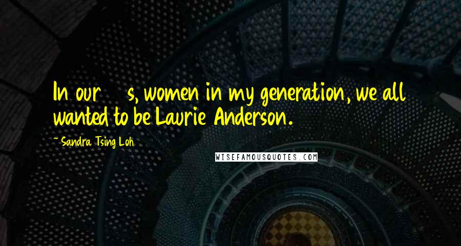 Sandra Tsing Loh Quotes: In our 20s, women in my generation, we all wanted to be Laurie Anderson.