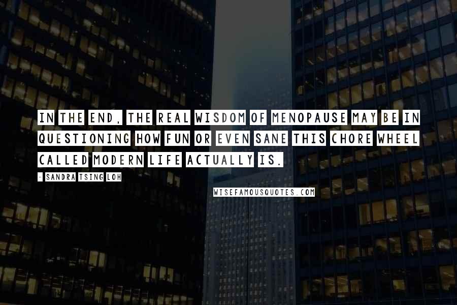 Sandra Tsing Loh Quotes: In the end, the real wisdom of menopause may be in questioning how fun or even sane this chore wheel called modern life actually is.