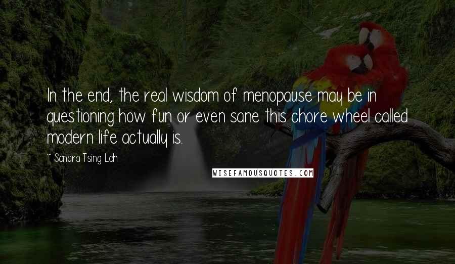 Sandra Tsing Loh Quotes: In the end, the real wisdom of menopause may be in questioning how fun or even sane this chore wheel called modern life actually is.