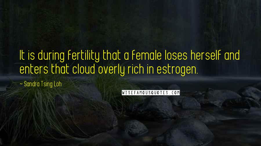 Sandra Tsing Loh Quotes: It is during fertility that a female loses herself and enters that cloud overly rich in estrogen.