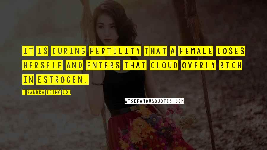 Sandra Tsing Loh Quotes: It is during fertility that a female loses herself and enters that cloud overly rich in estrogen.