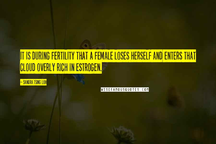 Sandra Tsing Loh Quotes: It is during fertility that a female loses herself and enters that cloud overly rich in estrogen.