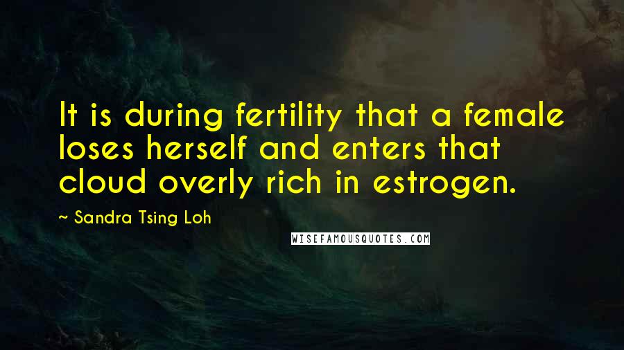 Sandra Tsing Loh Quotes: It is during fertility that a female loses herself and enters that cloud overly rich in estrogen.