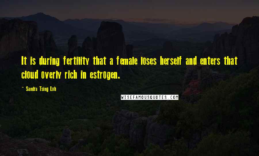 Sandra Tsing Loh Quotes: It is during fertility that a female loses herself and enters that cloud overly rich in estrogen.