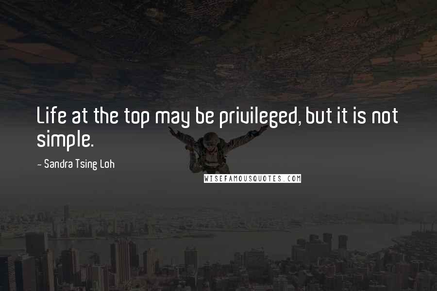 Sandra Tsing Loh Quotes: Life at the top may be privileged, but it is not simple.