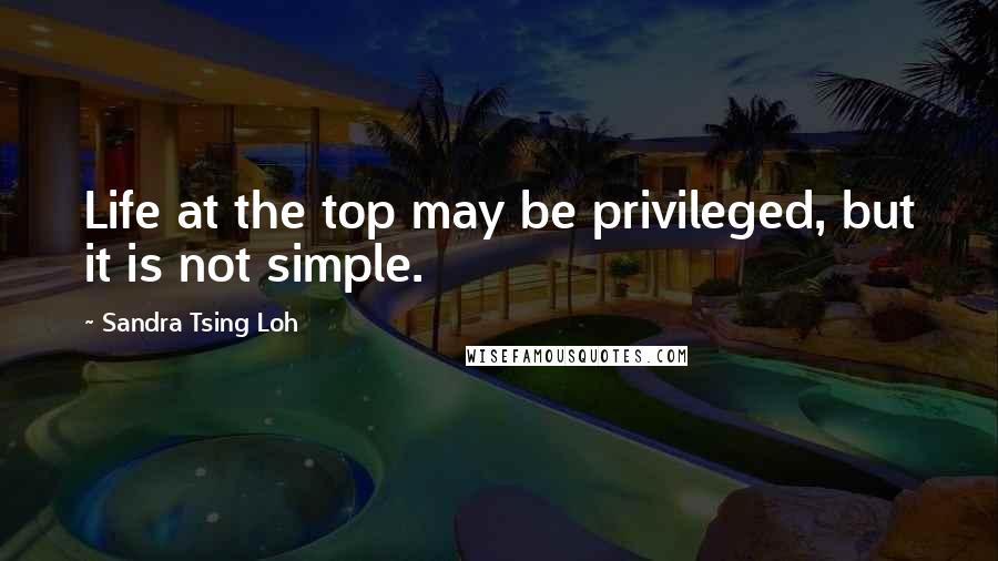 Sandra Tsing Loh Quotes: Life at the top may be privileged, but it is not simple.