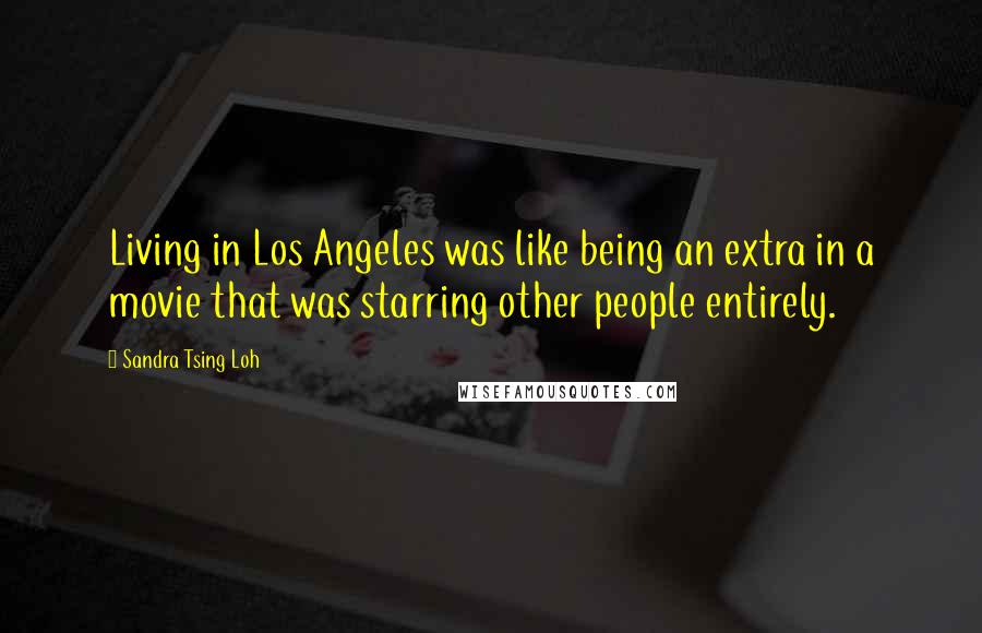 Sandra Tsing Loh Quotes: Living in Los Angeles was like being an extra in a movie that was starring other people entirely.