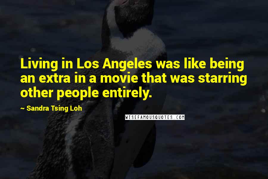 Sandra Tsing Loh Quotes: Living in Los Angeles was like being an extra in a movie that was starring other people entirely.