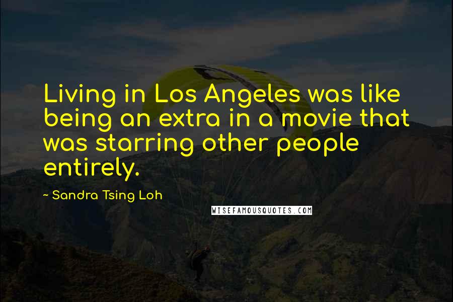 Sandra Tsing Loh Quotes: Living in Los Angeles was like being an extra in a movie that was starring other people entirely.