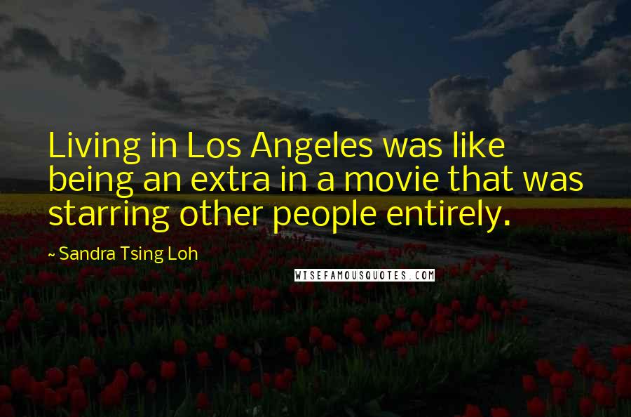 Sandra Tsing Loh Quotes: Living in Los Angeles was like being an extra in a movie that was starring other people entirely.