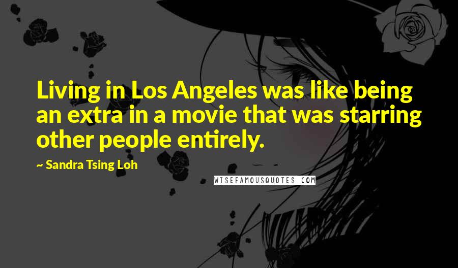 Sandra Tsing Loh Quotes: Living in Los Angeles was like being an extra in a movie that was starring other people entirely.