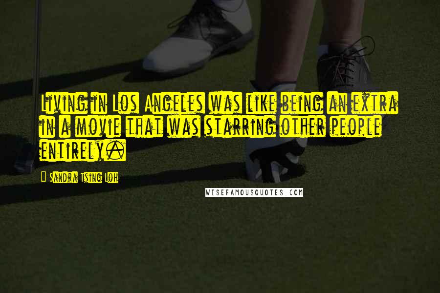 Sandra Tsing Loh Quotes: Living in Los Angeles was like being an extra in a movie that was starring other people entirely.