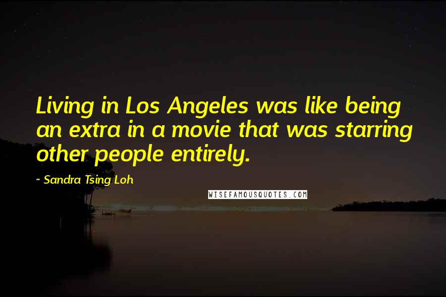 Sandra Tsing Loh Quotes: Living in Los Angeles was like being an extra in a movie that was starring other people entirely.