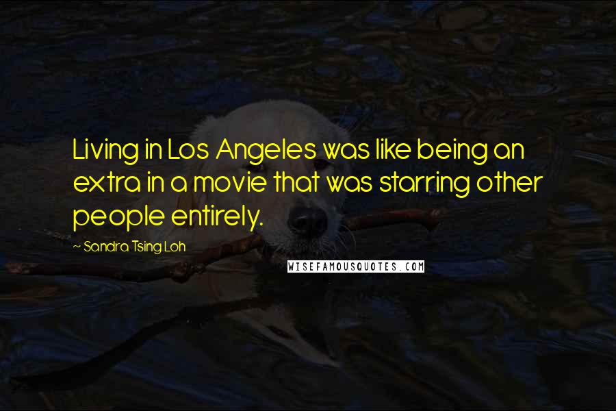 Sandra Tsing Loh Quotes: Living in Los Angeles was like being an extra in a movie that was starring other people entirely.