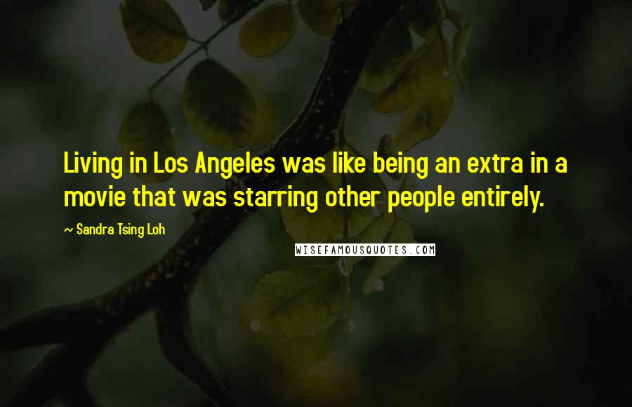 Sandra Tsing Loh Quotes: Living in Los Angeles was like being an extra in a movie that was starring other people entirely.