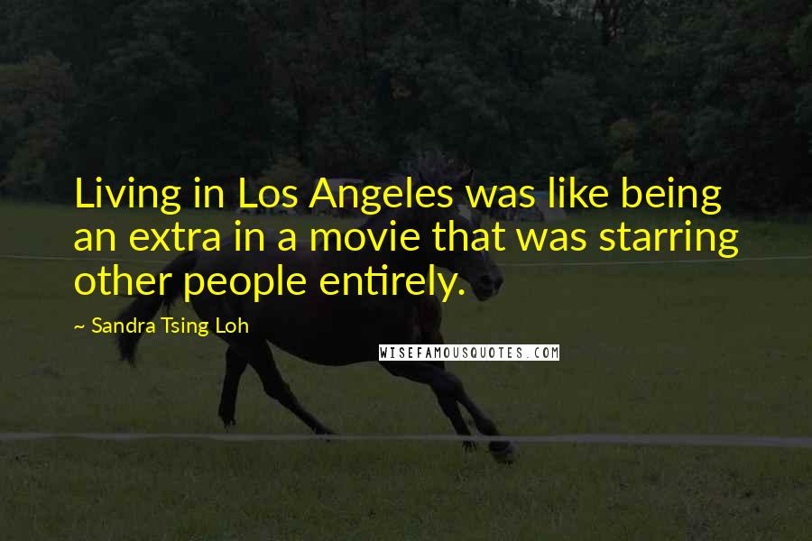 Sandra Tsing Loh Quotes: Living in Los Angeles was like being an extra in a movie that was starring other people entirely.