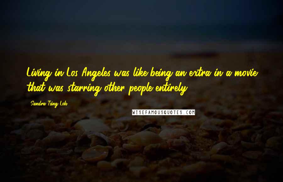 Sandra Tsing Loh Quotes: Living in Los Angeles was like being an extra in a movie that was starring other people entirely.