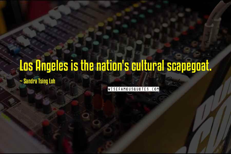 Sandra Tsing Loh Quotes: Los Angeles is the nation's cultural scapegoat.