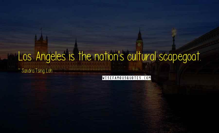 Sandra Tsing Loh Quotes: Los Angeles is the nation's cultural scapegoat.