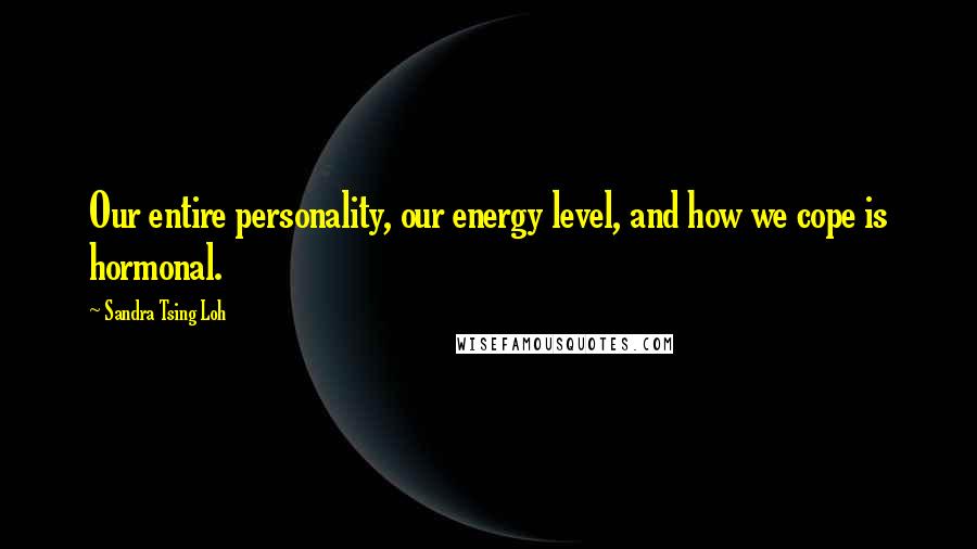 Sandra Tsing Loh Quotes: Our entire personality, our energy level, and how we cope is hormonal.