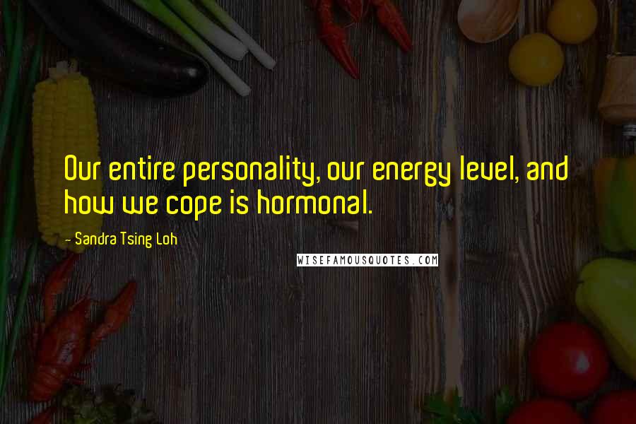 Sandra Tsing Loh Quotes: Our entire personality, our energy level, and how we cope is hormonal.