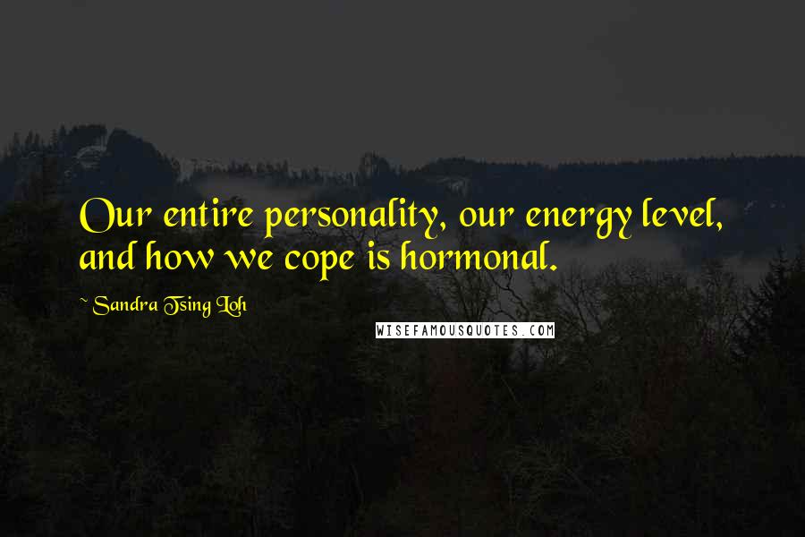 Sandra Tsing Loh Quotes: Our entire personality, our energy level, and how we cope is hormonal.