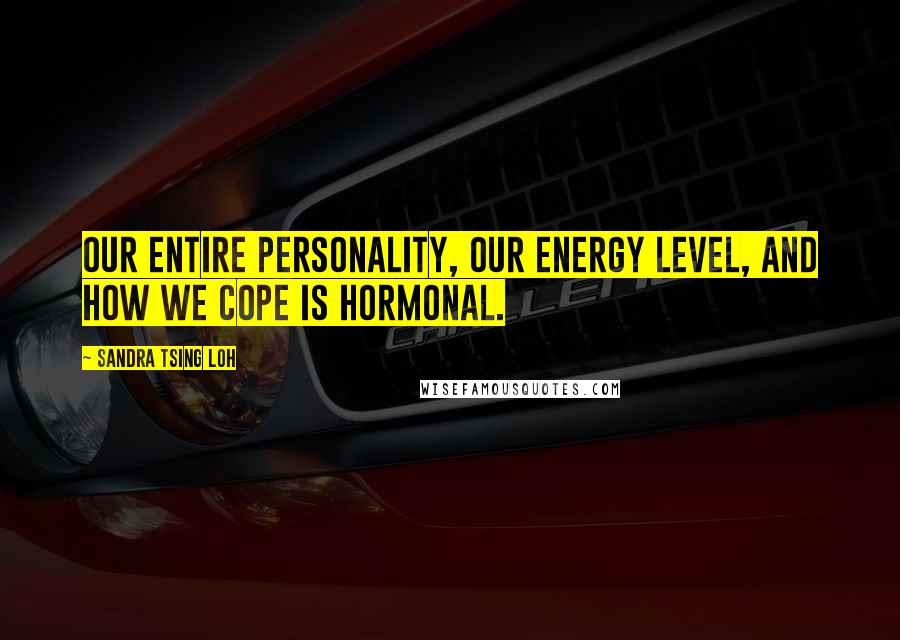 Sandra Tsing Loh Quotes: Our entire personality, our energy level, and how we cope is hormonal.