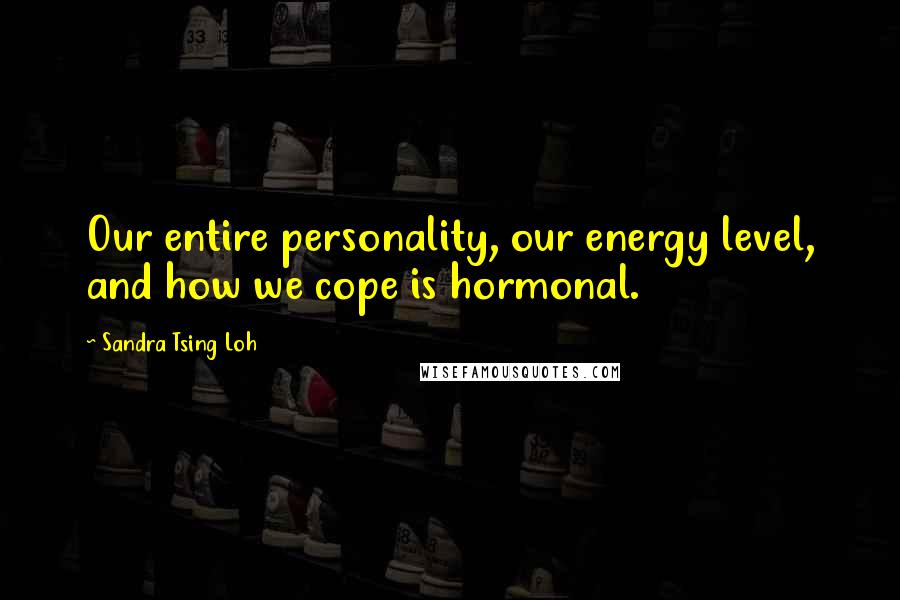 Sandra Tsing Loh Quotes: Our entire personality, our energy level, and how we cope is hormonal.