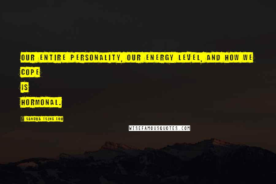 Sandra Tsing Loh Quotes: Our entire personality, our energy level, and how we cope is hormonal.