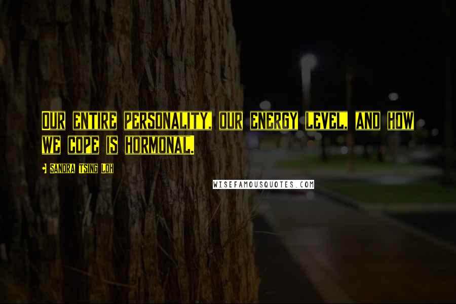 Sandra Tsing Loh Quotes: Our entire personality, our energy level, and how we cope is hormonal.