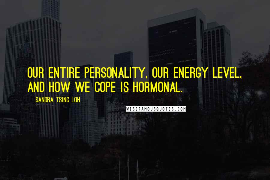 Sandra Tsing Loh Quotes: Our entire personality, our energy level, and how we cope is hormonal.