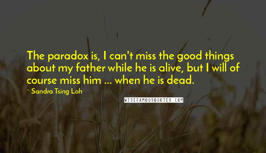 Sandra Tsing Loh Quotes: The paradox is, I can't miss the good things about my father while he is alive, but I will of course miss him ... when he is dead.