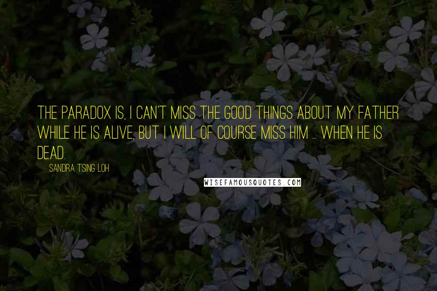 Sandra Tsing Loh Quotes: The paradox is, I can't miss the good things about my father while he is alive, but I will of course miss him ... when he is dead.